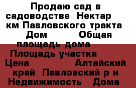 Продаю сад в садоводстве “Нектар“ 46 км Павловского тракта. › Дом ­ 528 › Общая площадь дома ­ 36 › Площадь участка ­ 20 › Цена ­ 200 000 - Алтайский край, Павловский р-н Недвижимость » Дома, коттеджи, дачи продажа   
